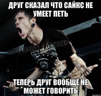 друг сказал что сайкс не умеет петь теперь друг вообще не может говорить