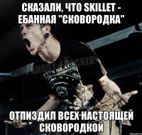 Сказали, что skillet - ебанная "сковородка" Отпиздил всех настоящей сковородкой