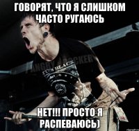 говорят, что я слишком часто ругаюсь нет!!! просто я распеваюсь)