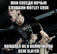 мои соседи ночью слушали motley crue пожалел их и включил на всю slayer