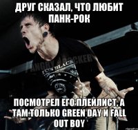 друг сказал, что любит панк-рок посмотрел его плейлист, а там только green day и fall out boy