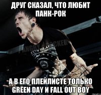 друг сказал, что любит панк-рок а в его плейлисте только green day и fall out boy