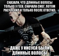 Сказали, что длинные волосы только у геев. Сначала сжег, потом расчленил и только после ответил: даже у Иисуса были длинные волосы