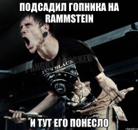 подсадил гопника на Rammstein и тут его понесло