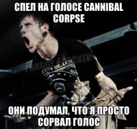 спел на голосе cannibal corpse они подумал, что я просто сорвал голос