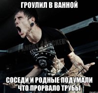 гроулил в ванной соседи и родные подумали что прорвало трубы