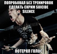 попробовал без тренировок сделать скрим suicide silence потерял голос