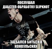 Послушал дабстеп-обработку Slipknot Заебался биться в конвульсиях