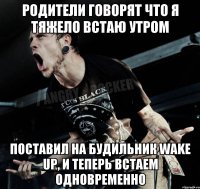 родители говорят что я тяжело встаю утром поставил на будильник wake up, и теперь встаем одновременно