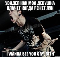 Увидел как моя девушка плачет когда режет лук I WANNA SEE YOU CRY, BITH