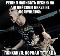 решил написать песню на английском нихуя не получилось психанул, порвал тетрадь