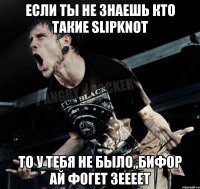 Если ты не знаешь кто такие Slipknot То у тебя не было,,БИФОР АЙ ФОГЕТ ЗЕЕЕЕТ