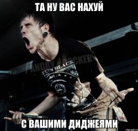 та ну вас нахуй с вашими диджеями