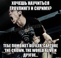 хочешь научиться гроулингу и скриму? тебе поможет defiler, capture the crown, The world alive и другое...