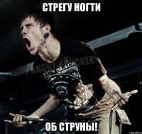 Стрегу ногти об струны!