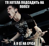 ТП хотела подсадить на попсу А я её на Epica