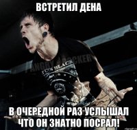 Встретил Дена В очередной раз услышал что он знатно посрал!