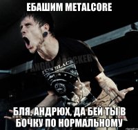 Ебашим Metalcore Бля, Андрюх, да бей ты в бочку по нормальному