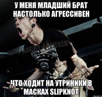 у меня младший брат настолько агрессивен что ходит на утриники в масках SLIPKNOT