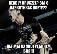 Deadly DrugzZz? Вы о наркотиках поете?? Нет,мы их употребляем бля!!!