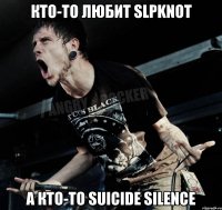 кто-то любит slpknot а кто-то suicide silence