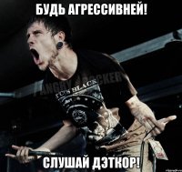 будь агрессивней! слушай дэткор!