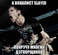 а вокалист slayer покручу многих дэткорщиков