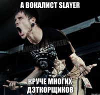 а вокалист slayer круче многих дэткорщиков