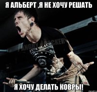 Я Альберт ,я не хочу решать я хочу делать ковры!