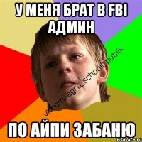 У меня брат в FBI админ по айпи забаню