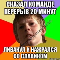 Сказал Команде перерыв 20 минут Ливанул и нажрался со славиком