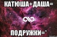 Катюша+Даша= подружки=*