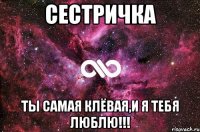 Сестричка Ты самая клёвая,и я тебя люблю!!!