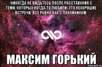 Никогда не видьтесь после расставания с теми, которых когда-то любили. Это нехорошие встречи, все равно как с покойником. Максим Горький