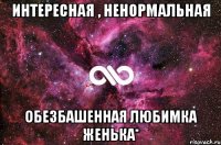 Интересная , ненормальная обезбашенная любимка Женька*