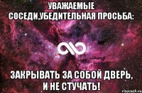 Уважаемые соседи,убедительная просьба: ЗАКРЫВАТЬ ЗА СОБОЙ ДВЕРЬ, И НЕ СТУЧАТЬ!