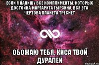 Если я напишу все комплименты, которых достойна Маргарита Гырзина, вся эта чертова планета треснет Обожаю тебя, Киса твой дуралей