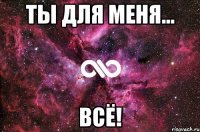 Ты для меня... ВСЁ!