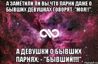 А заметили ли вы,что парни даже о бывших девушках говорят :"МОЯ!!". а девушки о бывших парнях: - "БЫВШИЙ!!!".