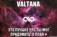 VALTANA это лучшее что ты мог придумать :D лова ♥