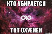 кто убирается тот охуенен