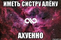 Иметь систру Алёну АХУЕННО