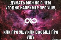 Думать можно о чем угодно,например про Ушу, или про Ушу,или вообще про Ушу