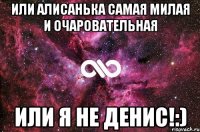 Или Алисанька самая милая и очаровательная Или я не Денис!:)