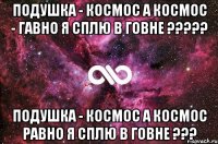 Подушка - космос а космос - гавно я сплю в говне ????? Подушка - космос а космос равно я сплю в говне ???