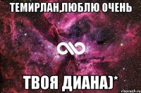 Темирлан,люблю очень Твоя Диана)*