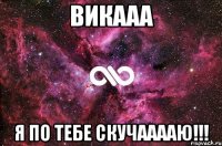 Викааа Я по тебе скучааааю!!!