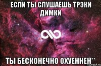 Если ты слушаешь трэки Димки ты бесконечно охуеннен**