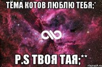 Тёма Котов Люблю тебя;* P.S твоя Тая;**