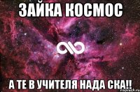 Зайка космос А те в учителя нада ска!!